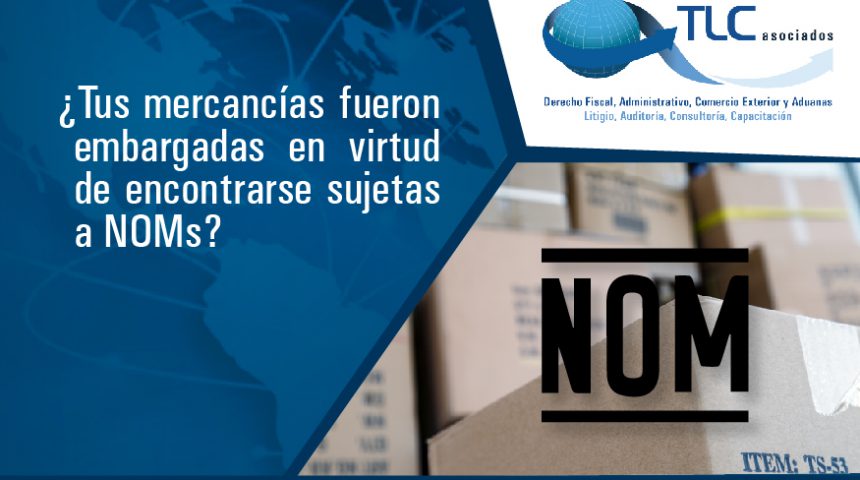 ¿Tus mercancías fueron embargadas en virtud de encontrarse sujetas a NOM’s?