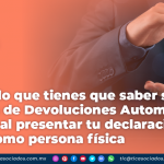 Esto es lo que tienes que saber sobre el Sistema de Devoluciones Automáticas del SAT al presentar tu declaración anual como persona física