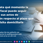 Conoce hasta qué momento la autoridad fiscal puede seguir ejerciendo sus actos de fiscalización respecto al plazo que dura una visita domiciliaria